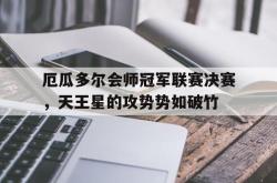 开云官网-厄瓜多尔会师冠军联赛决赛，天王星的攻势势如破竹